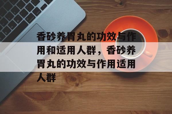 香砂养胃丸的功效与作用和适用人群，香砂养胃丸的功效与作用适用人群-第1张图片-