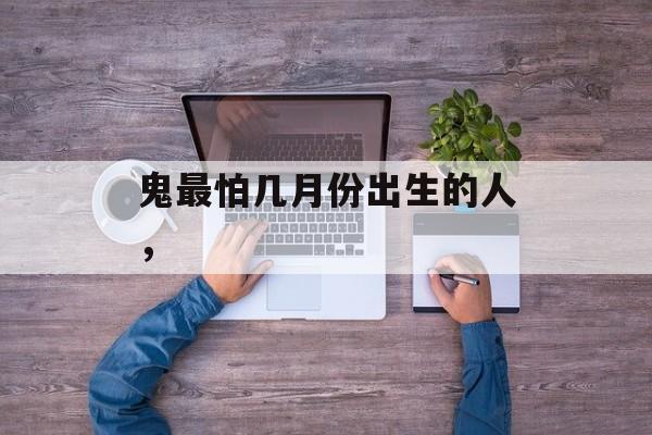 鬼最怕几月份出生的人，-第1张图片-