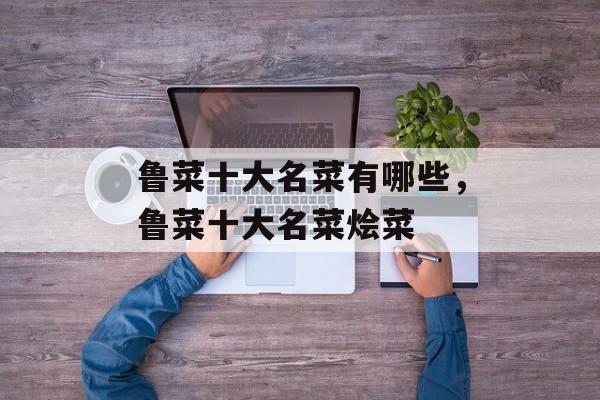 鲁菜十大名菜有哪些，鲁菜十大名菜烩菜-第1张图片-