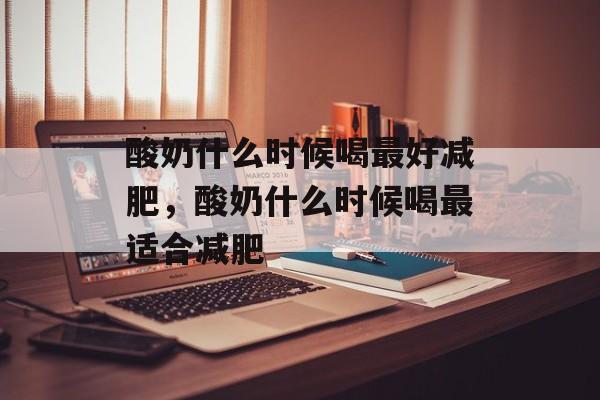 酸奶什么时候喝最好减肥，酸奶什么时候喝最适合减肥-第1张图片-