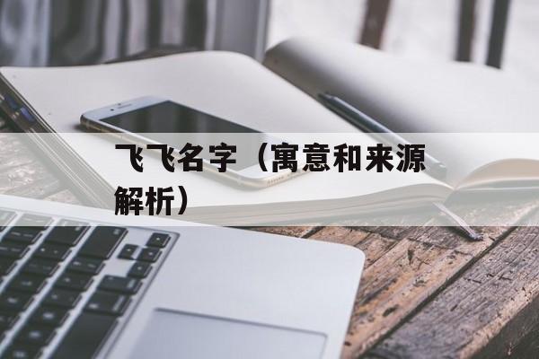 飞飞名字（寓意和来源解析）-第1张图片-