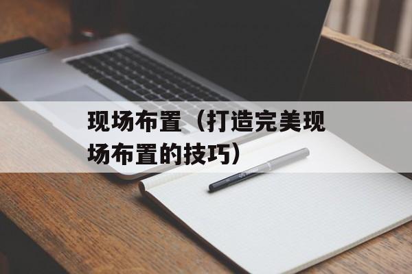 现场布置（打造完美现场布置的技巧）-第1张图片-