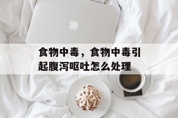 食物中毒，食物中毒引起腹泻呕吐怎么处理-第1张图片-