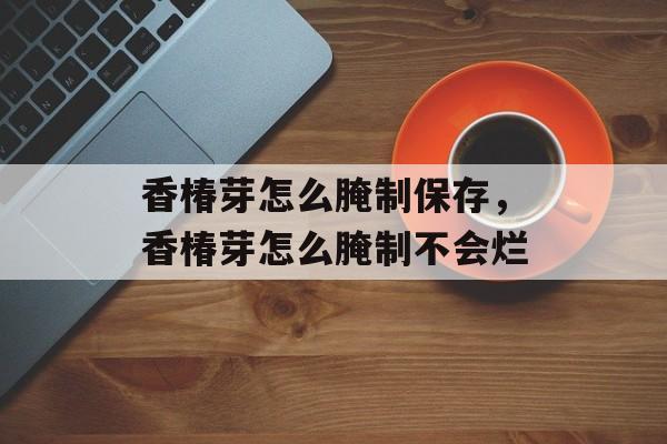 香椿芽怎么腌制保存，香椿芽怎么腌制不会烂-第1张图片-