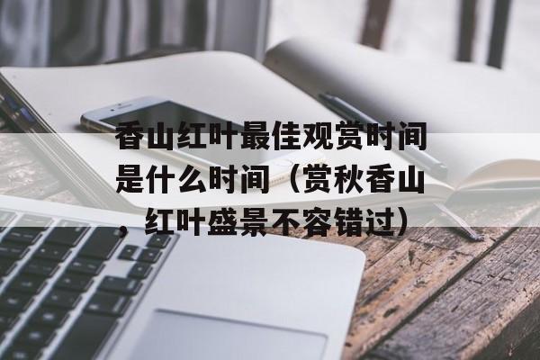 香山红叶最佳观赏时间是什么时间（赏秋香山，红叶盛景不容错过）-第1张图片-