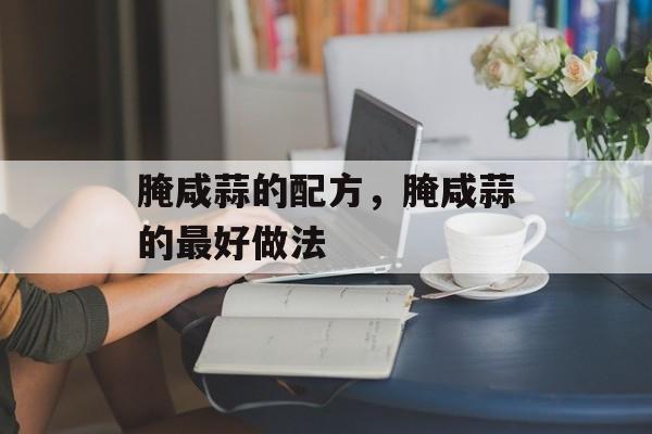腌咸蒜的配方，腌咸蒜的最好做法-第1张图片-