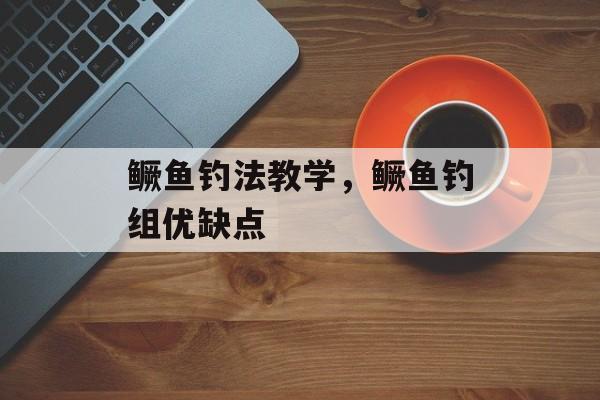 鳜鱼钓法教学，鳜鱼钓组优缺点-第1张图片-