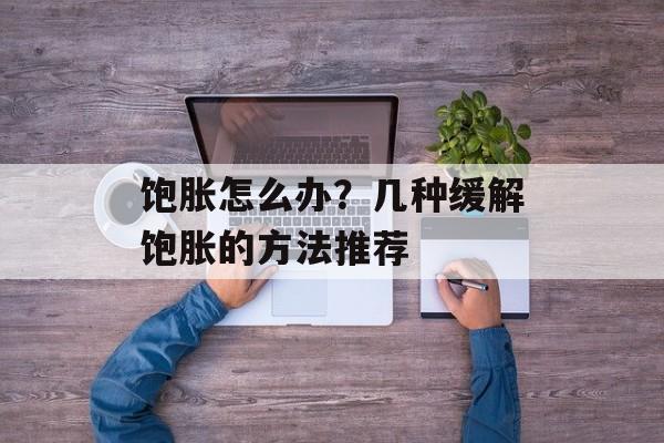 饱胀怎么办？几种缓解饱胀的方法推荐-第1张图片-