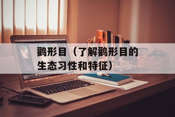 鹳形目（了解鹳形目的生态习性和特征）-第1张图片-