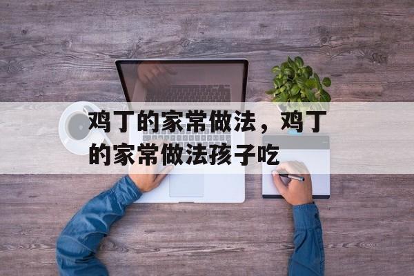 鸡丁的家常做法，鸡丁的家常做法孩子吃-第1张图片-