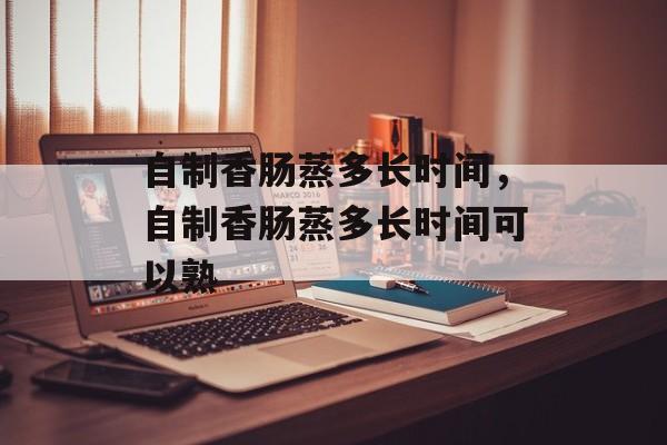 自制香肠蒸多长时间，自制香肠蒸多长时间可以熟-第1张图片-