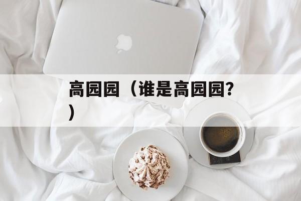 高园园（谁是高园园？）-第1张图片-