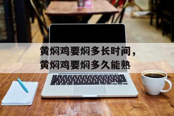 黄焖鸡要焖多长时间，黄焖鸡要焖多久能熟-第1张图片-