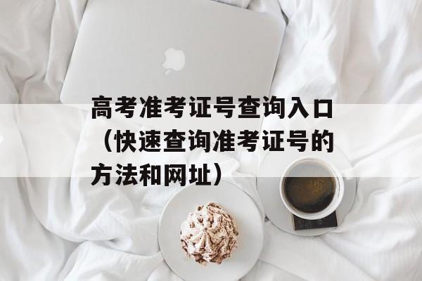 高考准考证号查询入口（快速查询准考证号的方法和网址）-第1张图片-