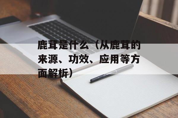 鹿茸是什么（从鹿茸的来源、功效、应用等方面解析）-第1张图片-