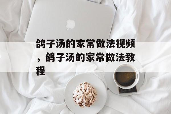 鸽子汤的家常做法视频，鸽子汤的家常做法教程-第1张图片-