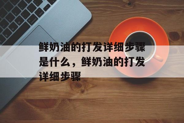 鲜奶油的打发详细步骤是什么，鲜奶油的打发详细步骤-第1张图片-