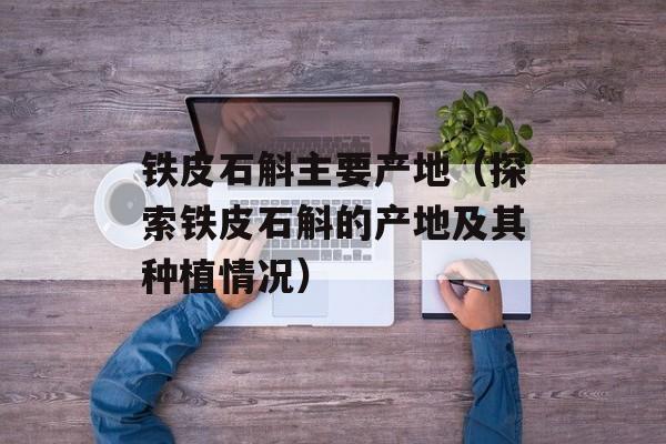 铁皮石斛主要产地（探索铁皮石斛的产地及其种植情况）-第1张图片-