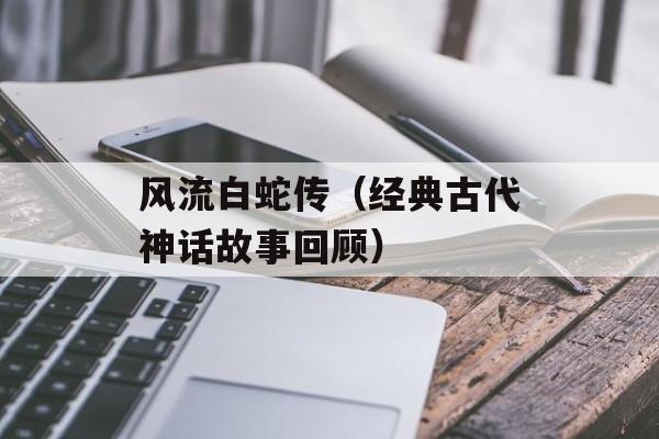 风流白蛇传（经典古代神话故事回顾）-第1张图片-