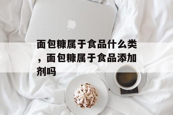 面包糠属于食品什么类，面包糠属于食品添加剂吗-第1张图片-