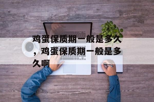 鸡蛋保质期一般是多久，鸡蛋保质期一般是多久啊-第1张图片-