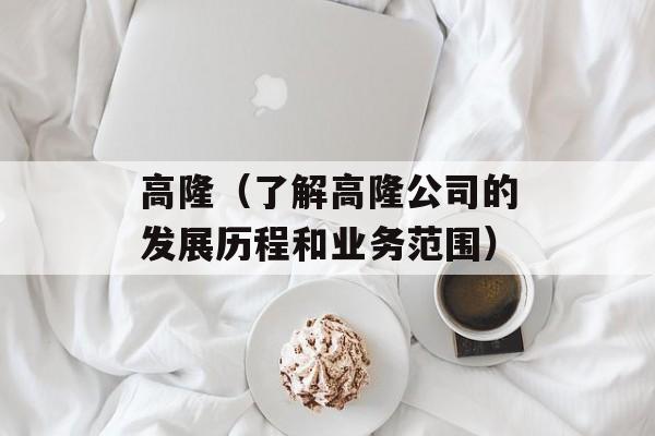 高隆（了解高隆公司的发展历程和业务范围）-第1张图片-