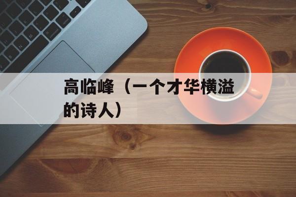 高临峰（一个才华横溢的诗人）-第1张图片-