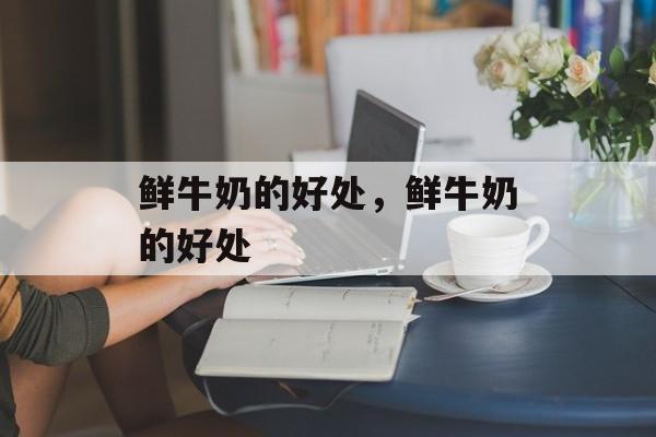 鲜牛奶的好处，鲜牛奶的好处-第1张图片-