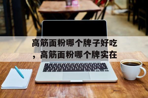 高筋面粉哪个牌子好吃，高筋面粉哪个牌实在-第1张图片-