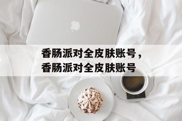 香肠派对全皮肤账号，香肠派对全皮肤账号-第1张图片-