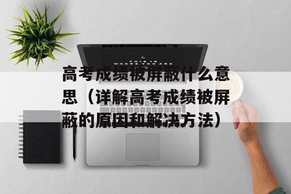 高考成绩被屏蔽什么意思（详解高考成绩被屏蔽的原因和解决方法）-第1张图片-