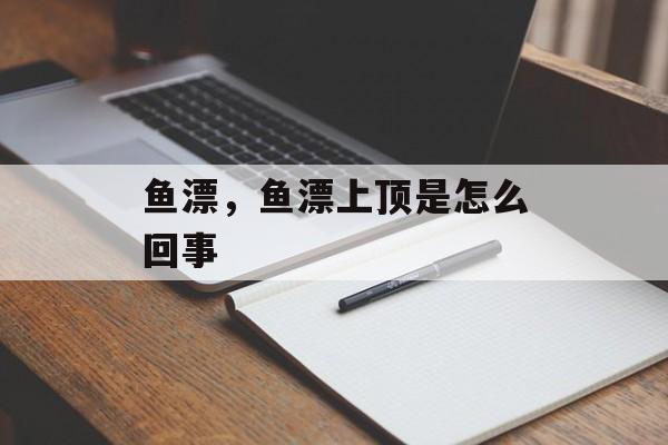 鱼漂，鱼漂上顶是怎么回事-第1张图片-