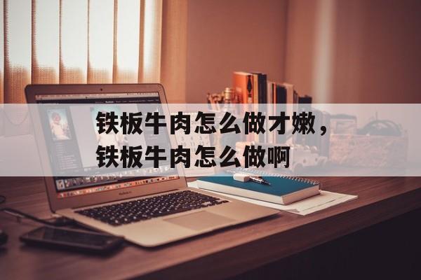 铁板牛肉怎么做才嫩，铁板牛肉怎么做啊-第1张图片-