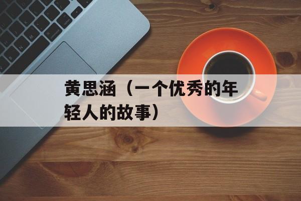 黄思涵（一个优秀的年轻人的故事）-第1张图片-