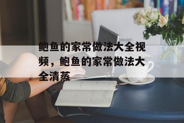 鲍鱼的家常做法大全视频，鲍鱼的家常做法大全清蒸-第1张图片-