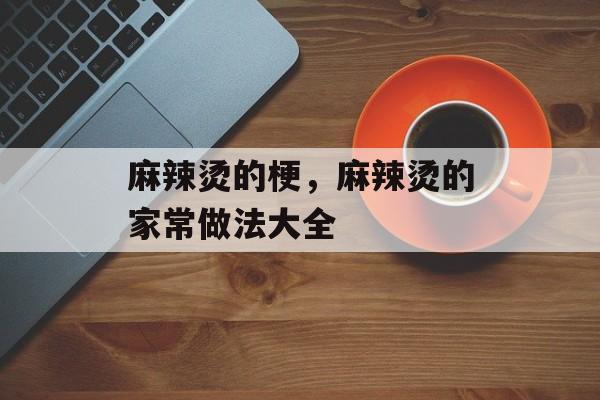 麻辣烫的梗，麻辣烫的家常做法大全-第1张图片-