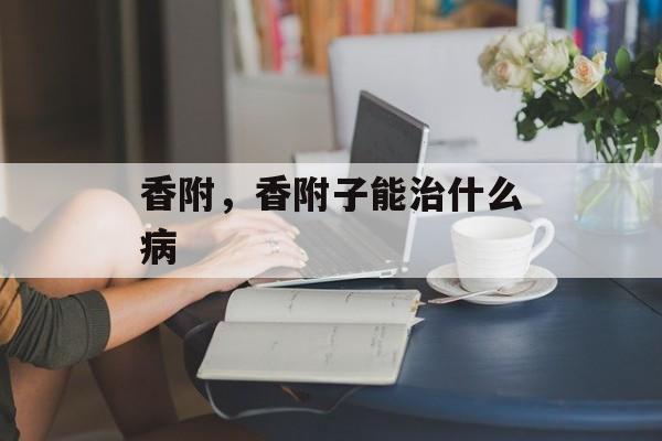 香附，香附子能治什么病-第1张图片-