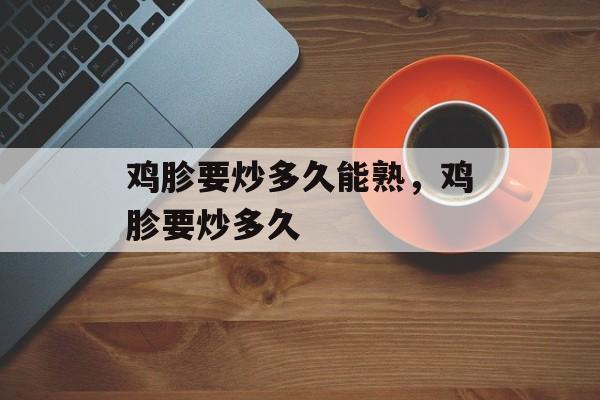 鸡胗要炒多久能熟，鸡胗要炒多久-第1张图片-
