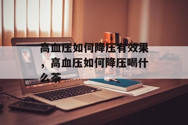 高血压如何降压有效果，高血压如何降压喝什么茶-第1张图片-