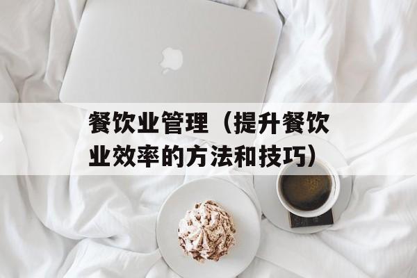 餐饮业管理（提升餐饮业效率的方法和技巧）-第1张图片-
