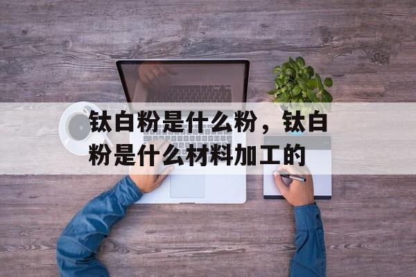 钛白粉是什么粉，钛白粉是什么材料加工的-第1张图片-