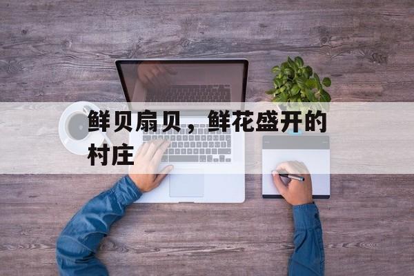 鲜贝扇贝，鲜花盛开的村庄-第1张图片-