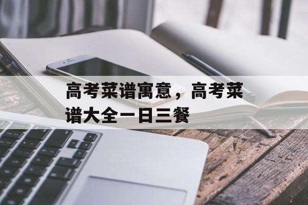高考菜谱寓意，高考菜谱大全一日三餐-第1张图片-