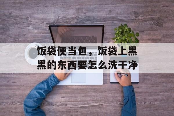 饭袋便当包，饭袋上黑黑的东西要怎么洗干净-第1张图片-