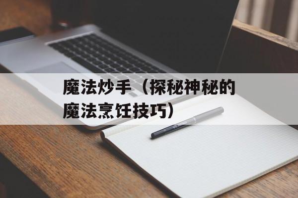 魔法炒手（探秘神秘的魔法烹饪技巧）-第1张图片-