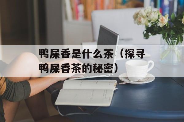 鸭屎香是什么茶（探寻鸭屎香茶的秘密）-第1张图片-