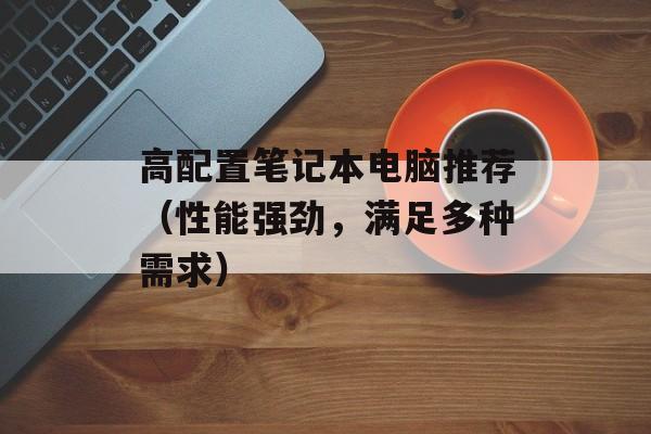 高配置笔记本电脑推荐（性能强劲，满足多种需求）-第1张图片-