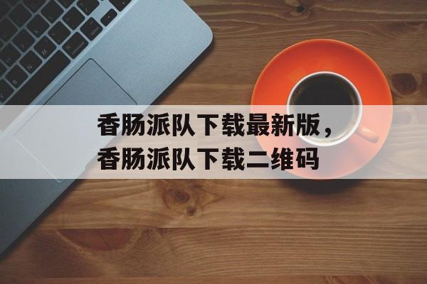 香肠派队下载最新版，香肠派队下载二维码-第1张图片-