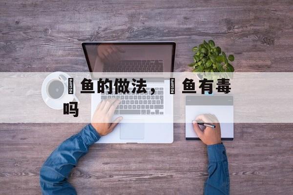 鲃鱼的做法，鲃鱼有毒吗-第1张图片-