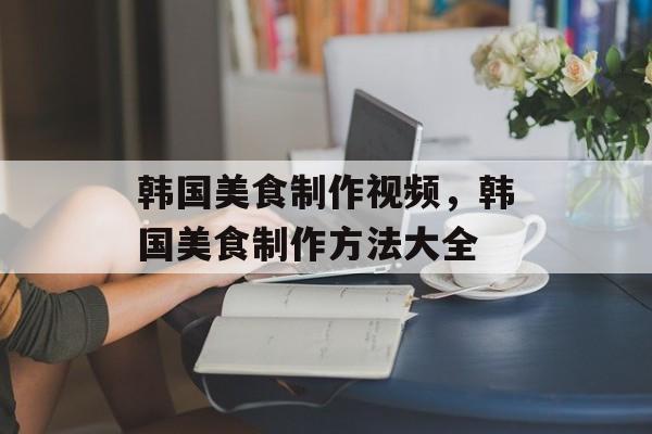 韩国美食制作视频，韩国美食制作方法大全-第1张图片-